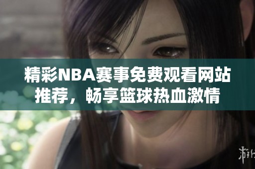 精彩NBA赛事免费观看网站推荐，畅享篮球热血激情