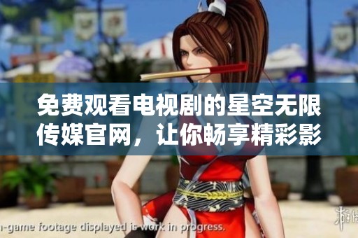免费观看电视剧的星空无限传媒官网，让你畅享精彩影视世界