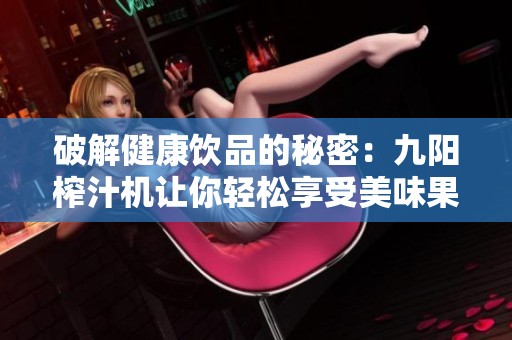 破解健康饮品的秘密：九阳榨汁机让你轻松享受美味果汁