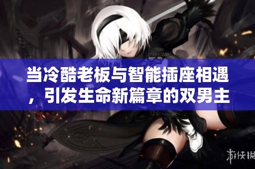 当冷酷老板与智能插座相遇，引发生命新篇章的双男主故事