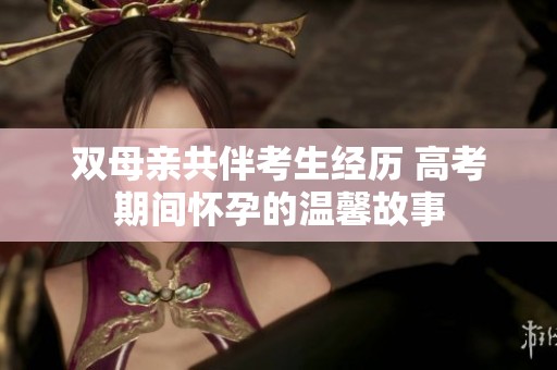 双母亲共伴考生经历 高考期间怀孕的温馨故事