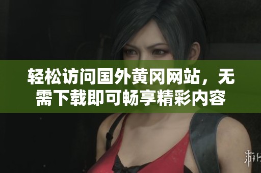 轻松访问国外黄冈网站，无需下载即可畅享精彩内容