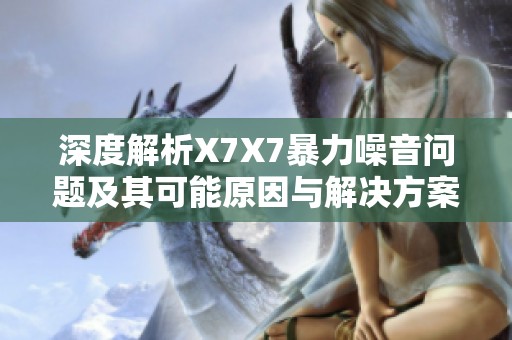 深度解析X7X7暴力噪音问题及其可能原因与解决方案
