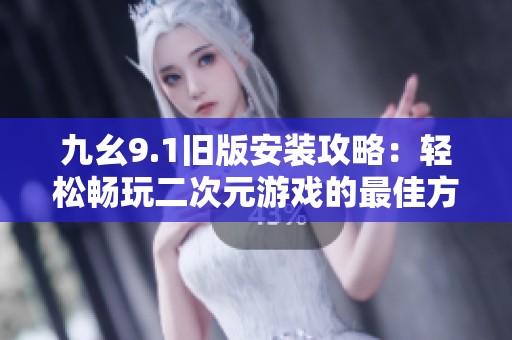 九幺9.1旧版安装攻略：轻松畅玩二次元游戏的最佳方法