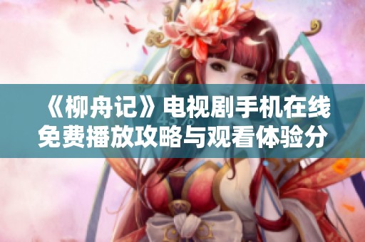 《柳舟记》电视剧手机在线免费播放攻略与观看体验分享