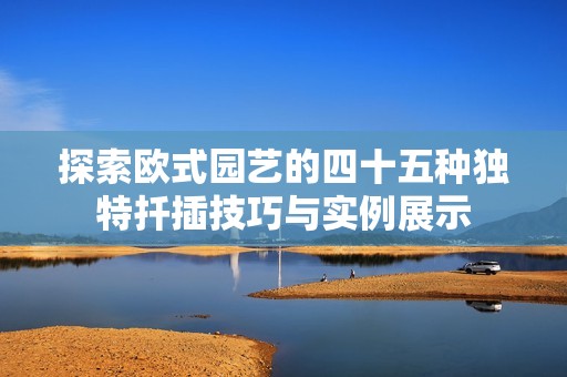 探索欧式园艺的四十五种独特扦插技巧与实例展示