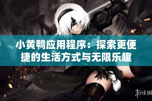 小黄鸭应用程序：探索更便捷的生活方式与无限乐趣