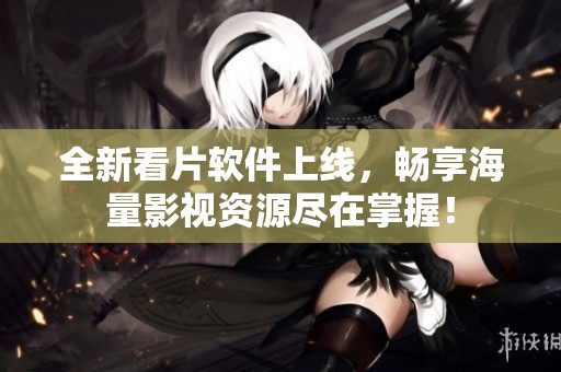 全新看片软件上线，畅享海量影视资源尽在掌握！