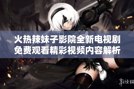 火热辣妹子影院全新电视剧免费观看精彩视频内容解析