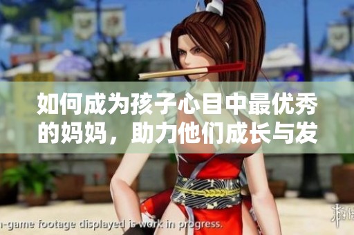 如何成为孩子心目中最优秀的妈妈，助力他们成长与发展