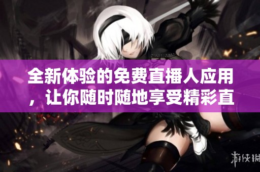 全新体验的免费直播人应用，让你随时随地享受精彩直播！