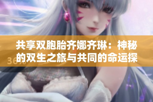 共享双胞胎齐娜齐琳：神秘的双生之旅与共同的命运探索