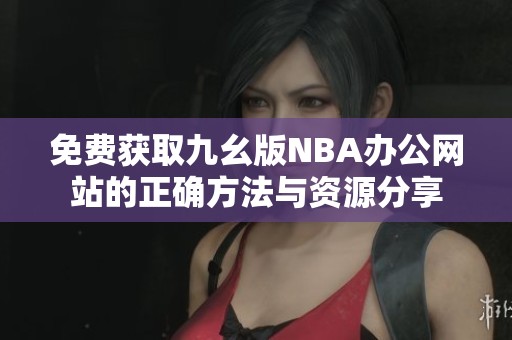 免费获取九幺版NBA办公网站的正确方法与资源分享