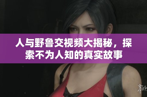 人与野鲁交视频大揭秘，探索不为人知的真实故事