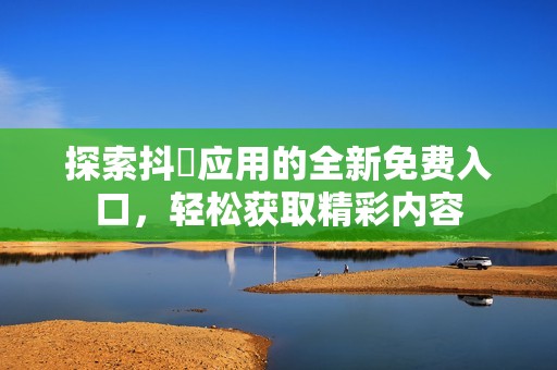 探索抖抈应用的全新免费入口，轻松获取精彩内容