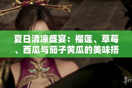 夏日清凉盛宴：榴莲、草莓、西瓜与茄子黄瓜的美味搭配