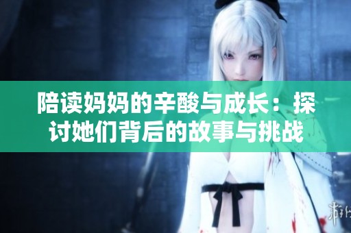 陪读妈妈的辛酸与成长：探讨她们背后的故事与挑战