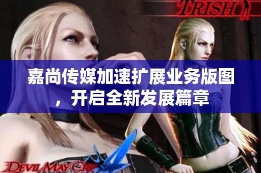 嘉尚传媒加速扩展业务版图，开启全新发展篇章