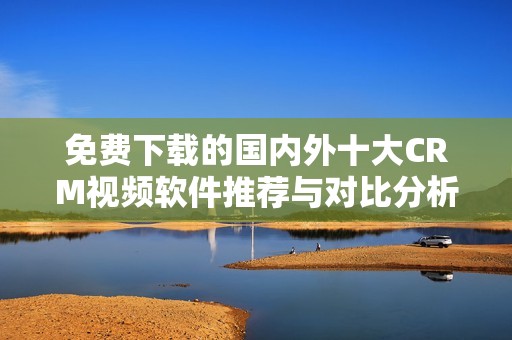 免费下载的国内外十大CRM视频软件推荐与对比分析