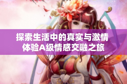 探索生活中的真实与激情 体验A级情感交融之旅
