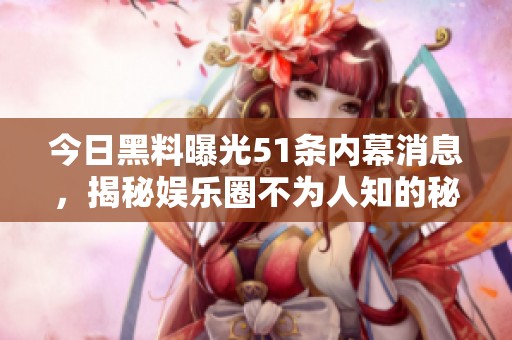 今日黑料曝光51条内幕消息，揭秘娱乐圈不为人知的秘密