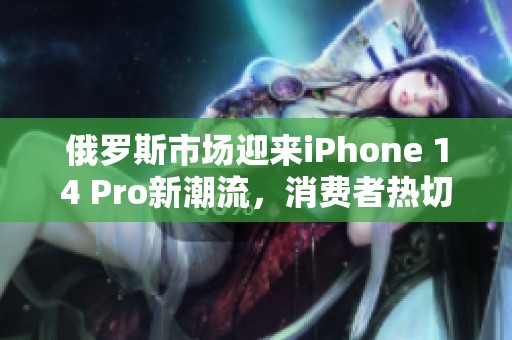 俄罗斯市场迎来iPhone 14 Pro新潮流，消费者热切期待