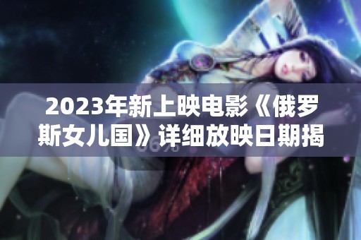 2023年新上映电影《俄罗斯女儿国》详细放映日期揭秘