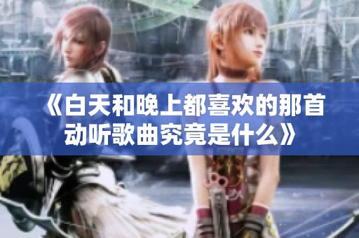 《白天和晚上都喜欢的那首动听歌曲究竟是什么》
