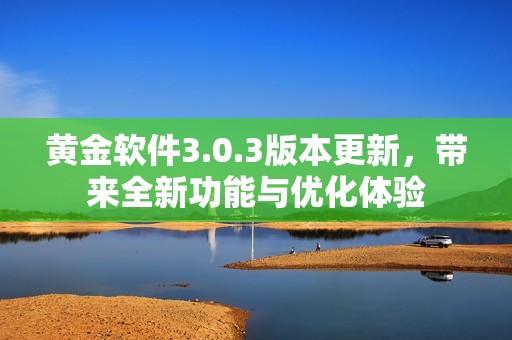 黄金软件3.0.3版本更新，带来全新功能与优化体验