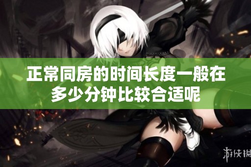 正常同房的时间长度一般在多少分钟比较合适呢