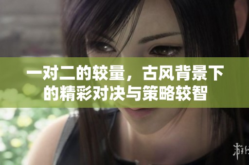 一对二的较量，古风背景下的精彩对决与策略较智