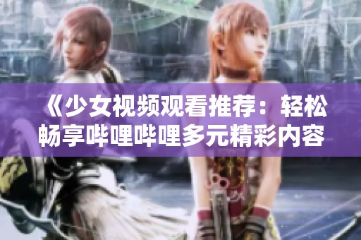 《少女视频观看推荐：轻松畅享哔哩哔哩多元精彩内容》