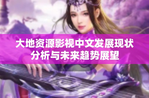 大地资源影视中文发展现状分析与未来趋势展望