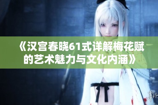 《汉宫春晓61式详解梅花赋的艺术魅力与文化内涵》