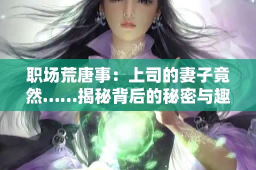 职场荒唐事：上司的妻子竟然……揭秘背后的秘密与趣闻