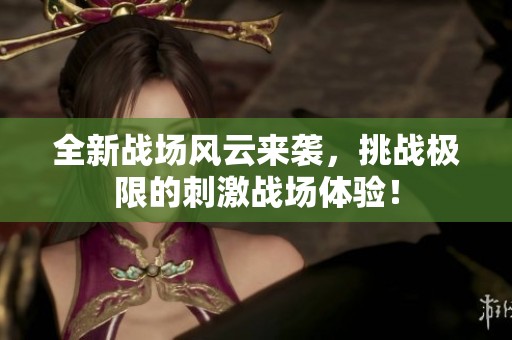 全新战场风云来袭，挑战极限的刺激战场体验！