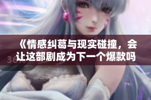 《情感纠葛与现实碰撞，会让这部剧成为下一个爆款吗》