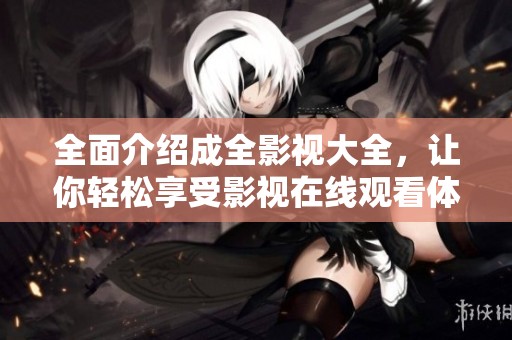 全面介绍成全影视大全，让你轻松享受影视在线观看体验