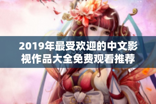 2019年最受欢迎的中文影视作品大全免费观看推荐