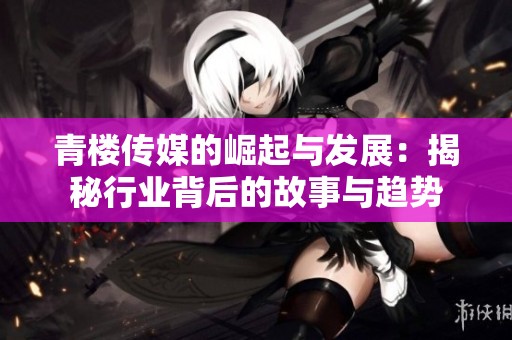 青楼传媒的崛起与发展：揭秘行业背后的故事与趋势