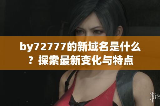 by72777的新域名是什么？探索最新变化与特点