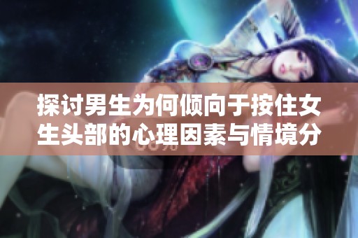 探讨男生为何倾向于按住女生头部的心理因素与情境分析