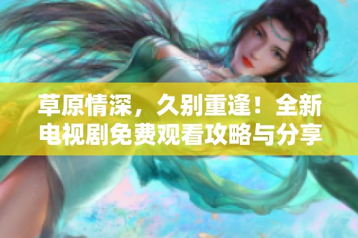 草原情深，久别重逢！全新电视剧免费观看攻略与分享