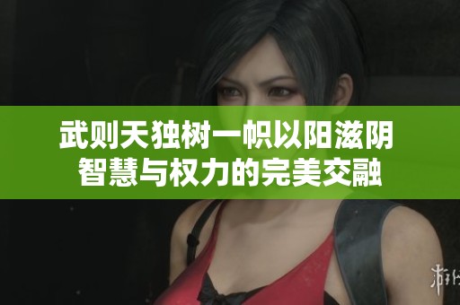 武则天独树一帜以阳滋阴 智慧与权力的完美交融