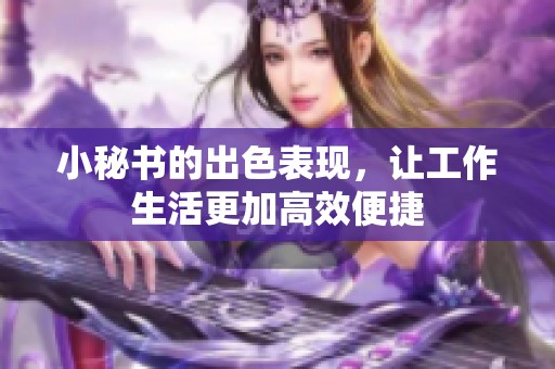 小秘书的出色表现，让工作生活更加高效便捷