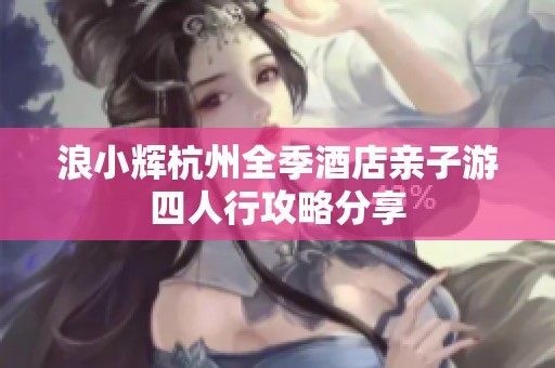 浪小辉杭州全季酒店亲子游四人行攻略分享