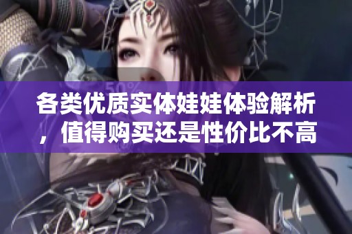 各类优质实体娃娃体验解析，值得购买还是性价比不高