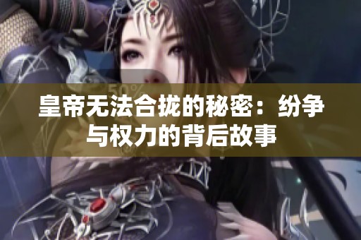 皇帝无法合拢的秘密：纷争与权力的背后故事