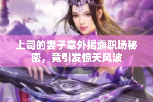 上司的妻子意外揭露职场秘密，竟引发惊天风波