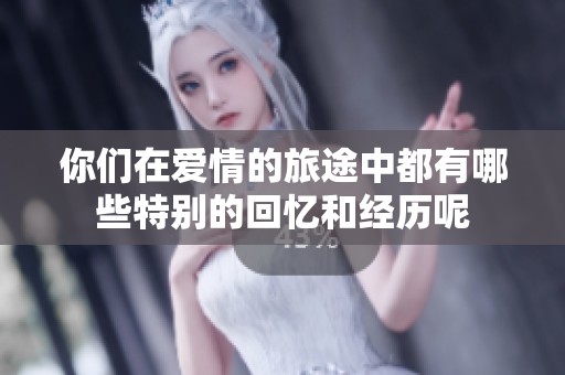 你们在爱情的旅途中都有哪些特别的回忆和经历呢